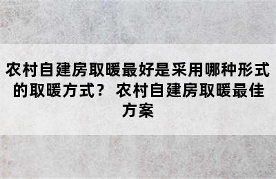 农村自建房取暖最好是采用哪种形式的取暖方式？ 农村自建房取暖最佳方案